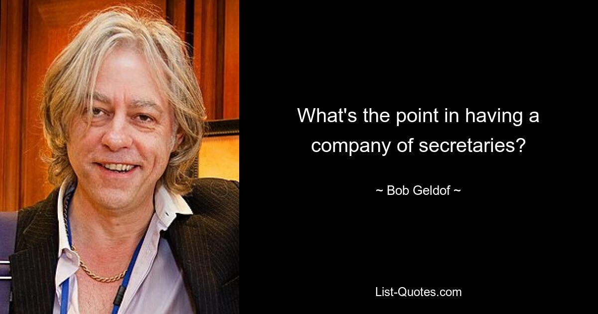 What's the point in having a company of secretaries? — © Bob Geldof