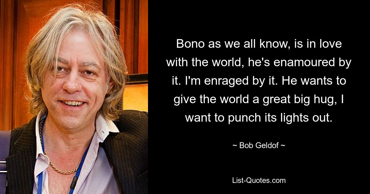 Боно, как мы все знаем, влюблен в мир, он очарован им. Я в ярости от этого. Он хочет крепко обнять мир, а я хочу выбить ему свет. — © Боб Гелдоф 