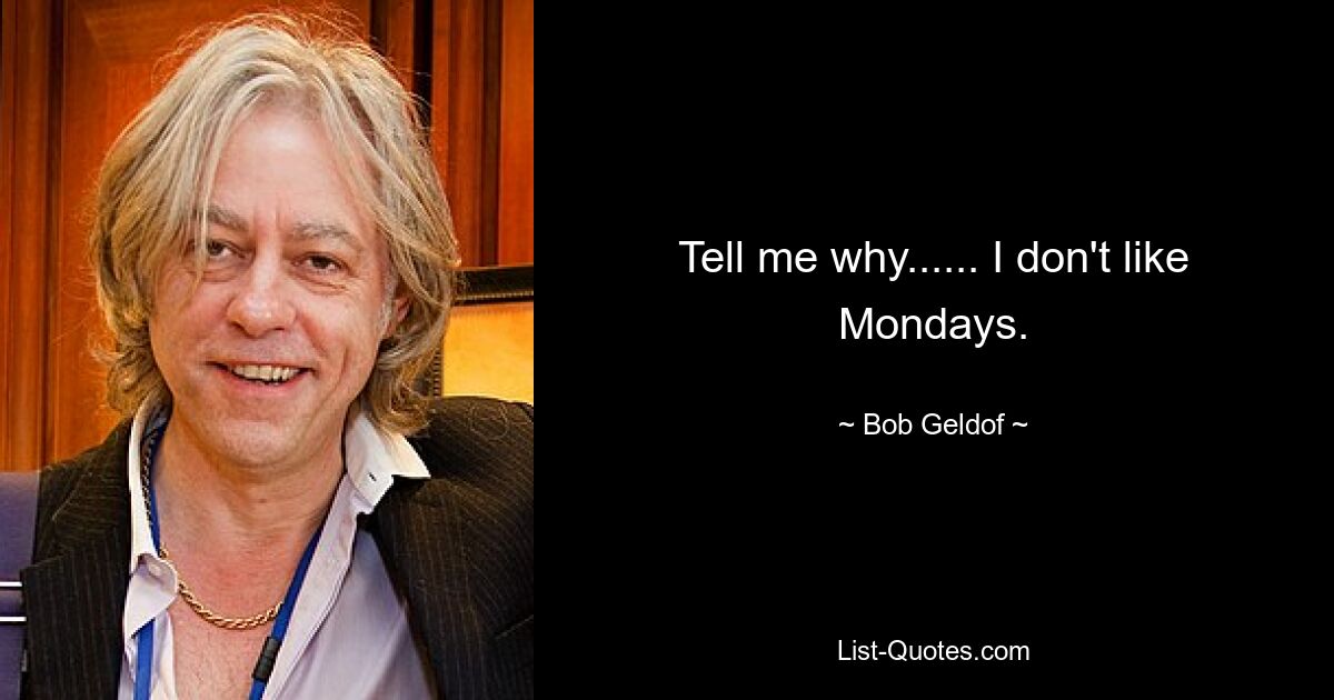 Tell me why...... I don't like Mondays. — © Bob Geldof