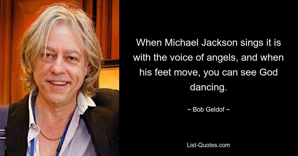 When Michael Jackson sings it is with the voice of angels, and when his feet move, you can see God dancing. — © Bob Geldof