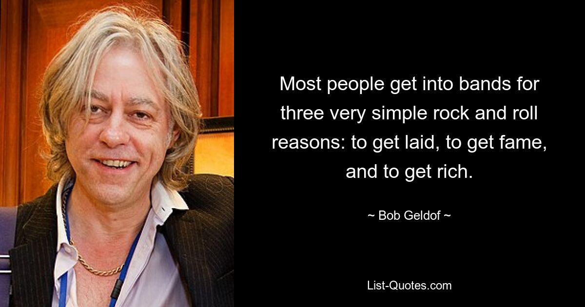 Most people get into bands for three very simple rock and roll reasons: to get laid, to get fame, and to get rich. — © Bob Geldof