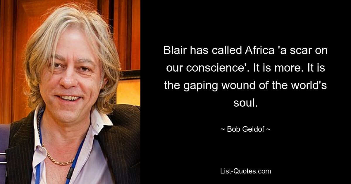 Blair has called Africa 'a scar on our conscience'. It is more. It is the gaping wound of the world's soul. — © Bob Geldof