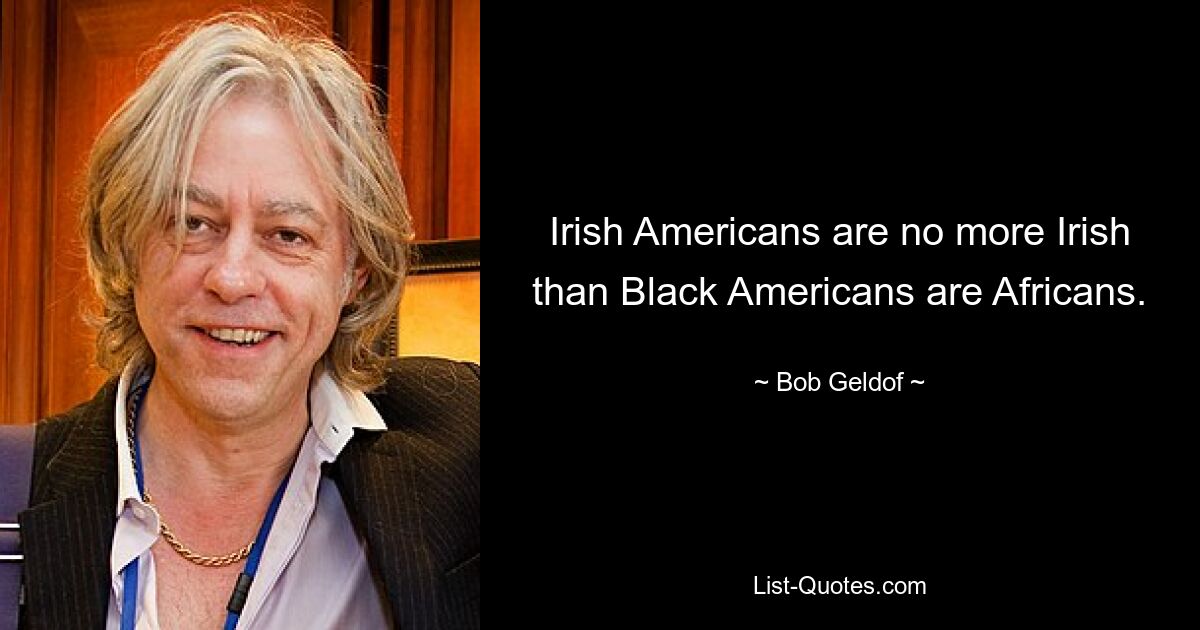 Irish Americans are no more Irish than Black Americans are Africans. — © Bob Geldof