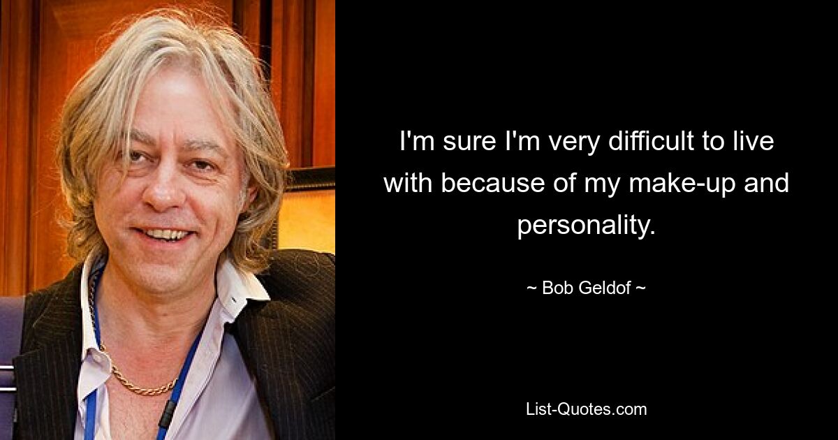 I'm sure I'm very difficult to live with because of my make-up and personality. — © Bob Geldof