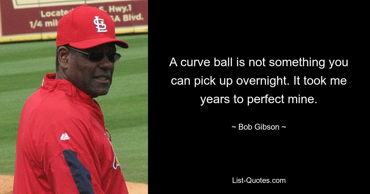 A curve ball is not something you can pick up overnight. It took me years to perfect mine. — © Bob Gibson