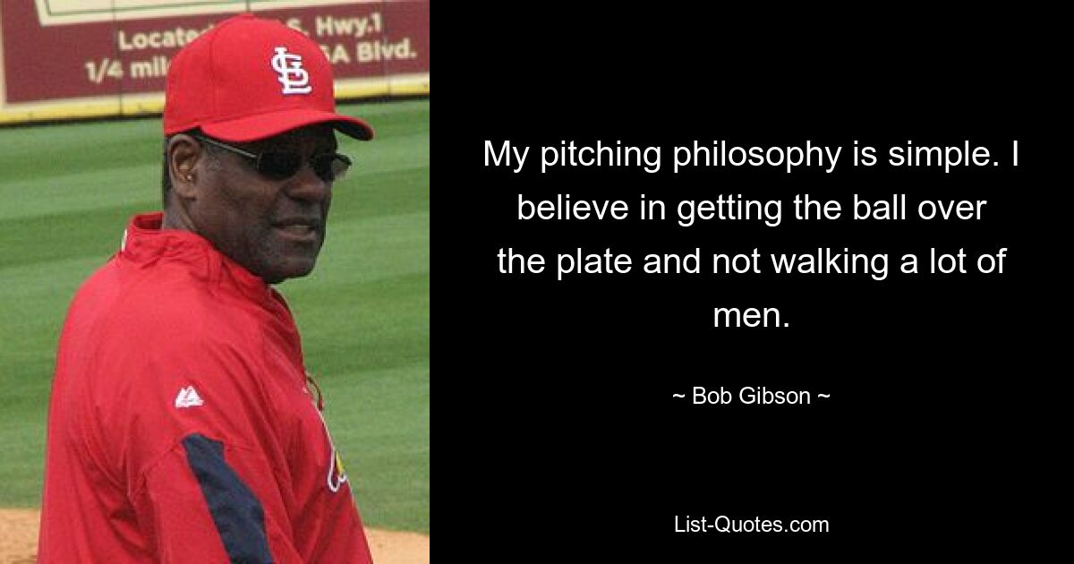 My pitching philosophy is simple. I believe in getting the ball over the plate and not walking a lot of men. — © Bob Gibson