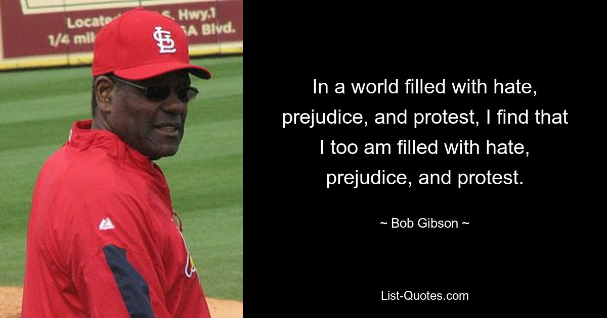 In a world filled with hate, prejudice, and protest, I find that I too am filled with hate, prejudice, and protest. — © Bob Gibson