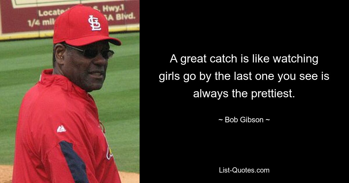 A great catch is like watching girls go by the last one you see is always the prettiest. — © Bob Gibson