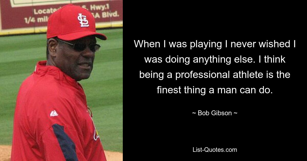 When I was playing I never wished I was doing anything else. I think being a professional athlete is the finest thing a man can do. — © Bob Gibson