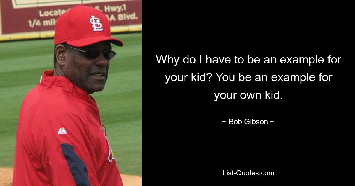 Why do I have to be an example for your kid? You be an example for your own kid. — © Bob Gibson