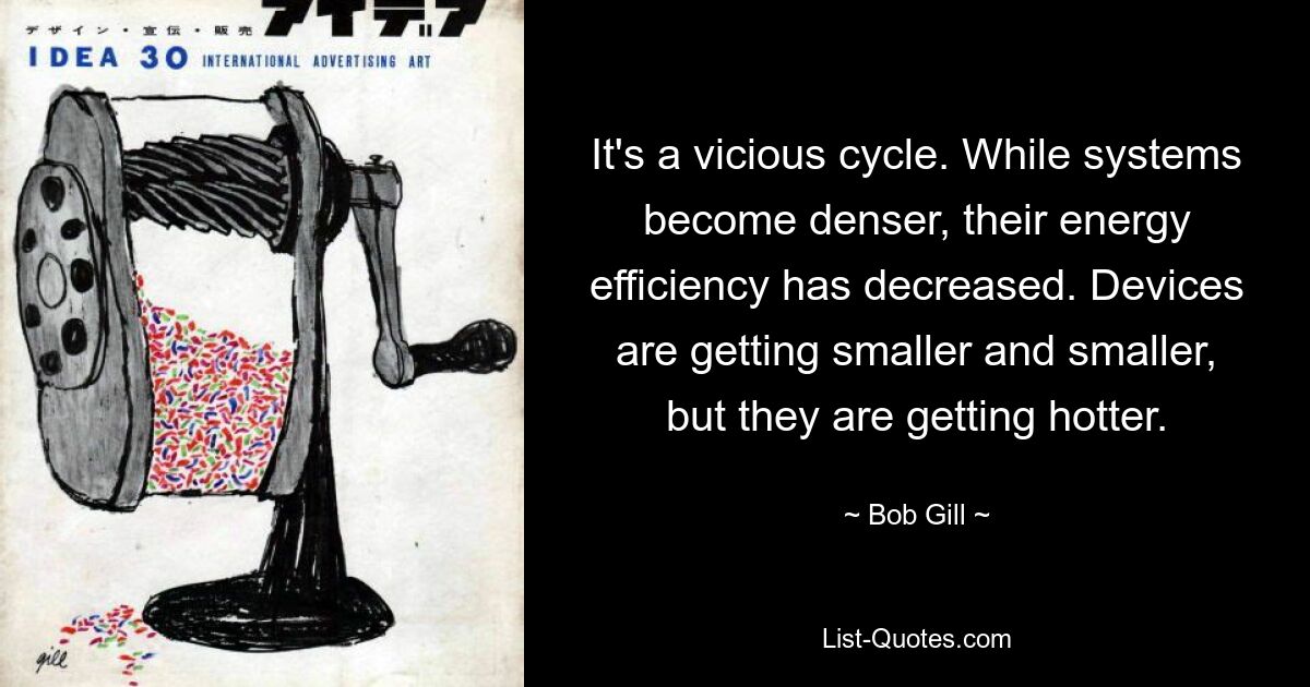 It's a vicious cycle. While systems become denser, their energy efficiency has decreased. Devices are getting smaller and smaller, but they are getting hotter. — © Bob Gill