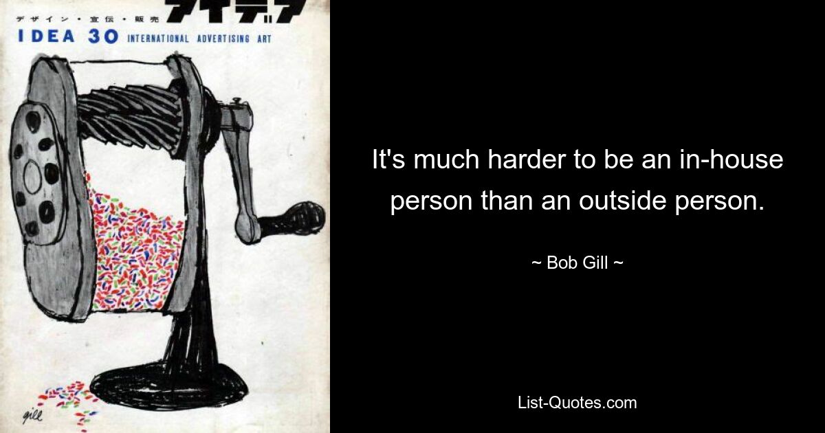 It's much harder to be an in-house person than an outside person. — © Bob Gill