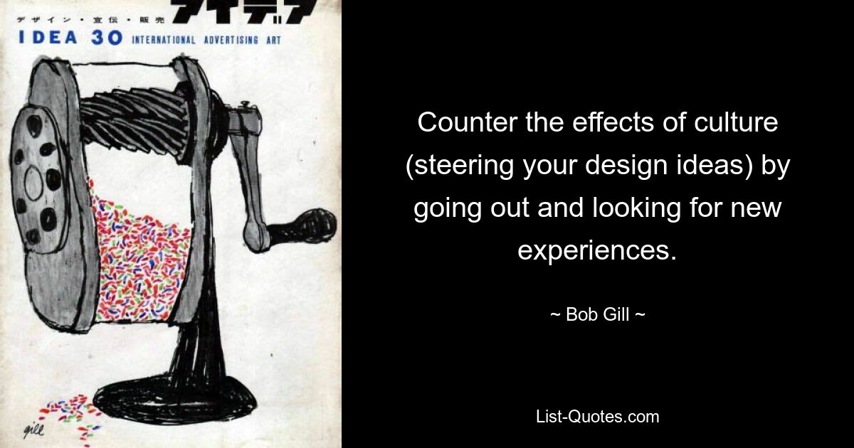 Counter the effects of culture (steering your design ideas) by going out and looking for new experiences. — © Bob Gill