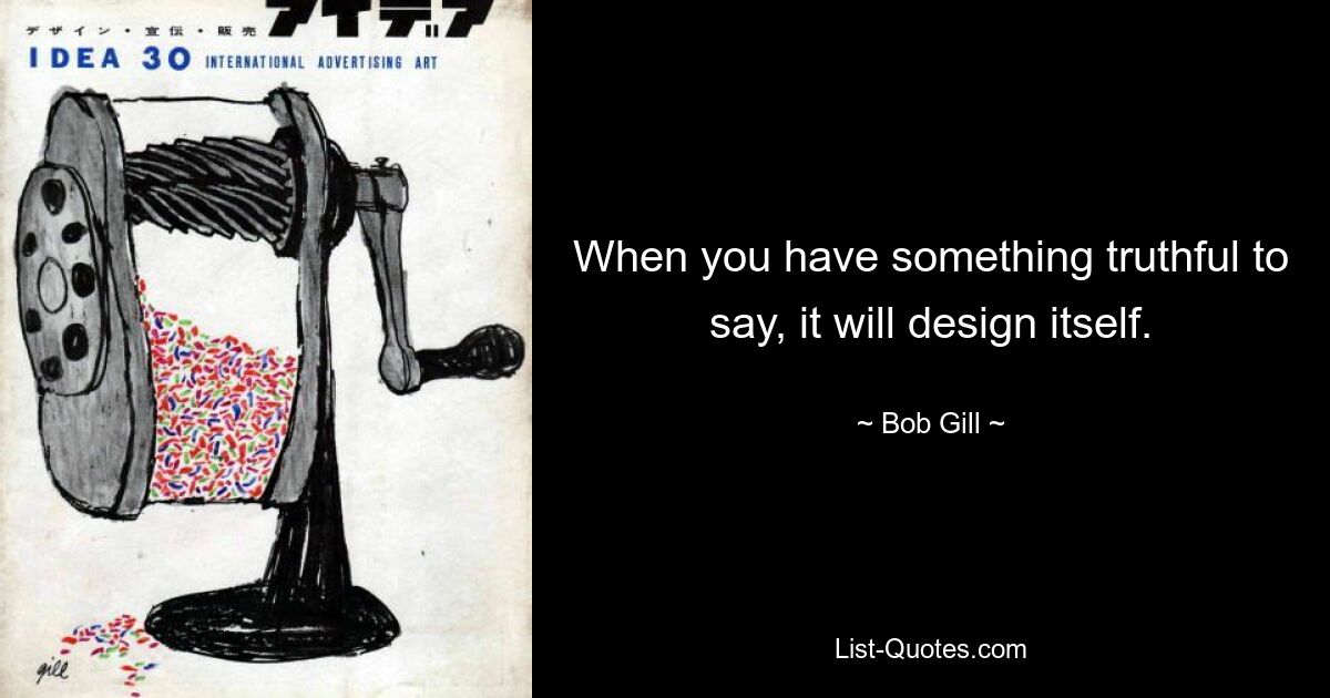 When you have something truthful to say, it will design itself. — © Bob Gill