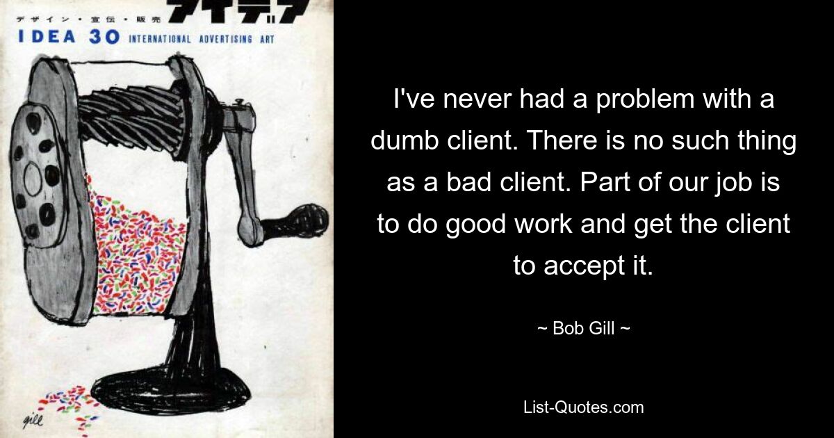 I've never had a problem with a dumb client. There is no such thing as a bad client. Part of our job is to do good work and get the client to accept it. — © Bob Gill