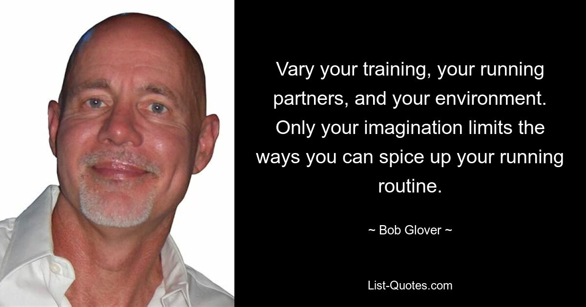 Vary your training, your running partners, and your environment. Only your imagination limits the ways you can spice up your running routine. — © Bob Glover