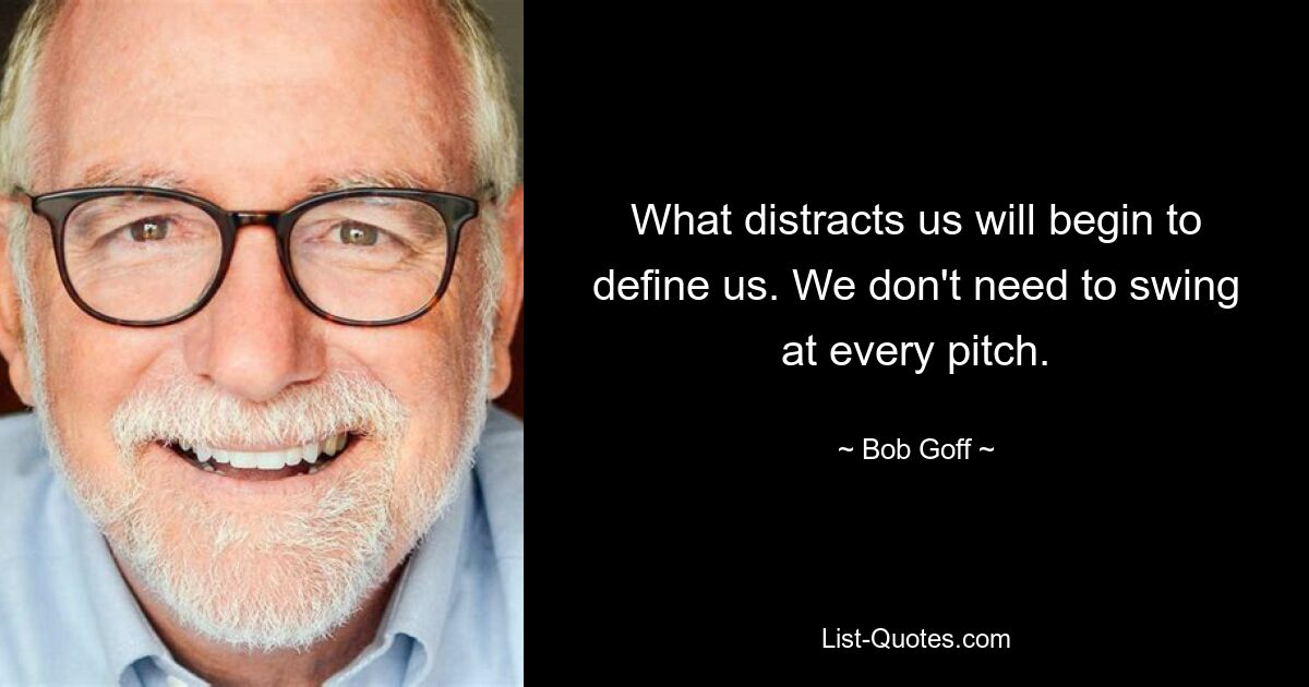 What distracts us will begin to define us. We don't need to swing at every pitch. — © Bob Goff