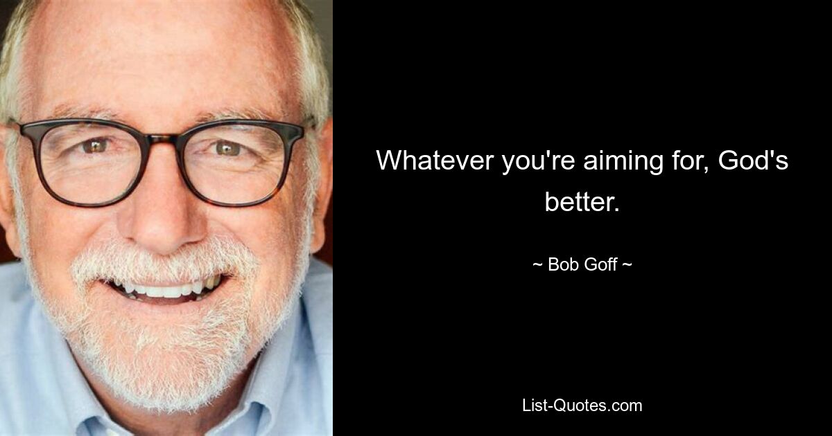 Whatever you're aiming for, God's better. — © Bob Goff