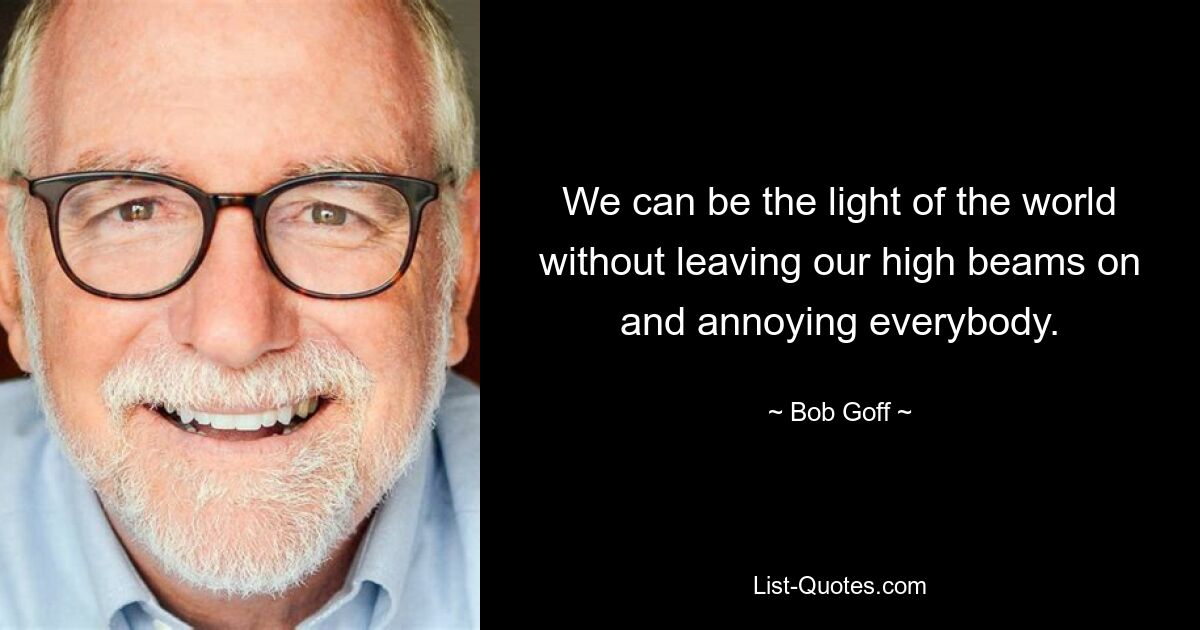 We can be the light of the world without leaving our high beams on and annoying everybody. — © Bob Goff