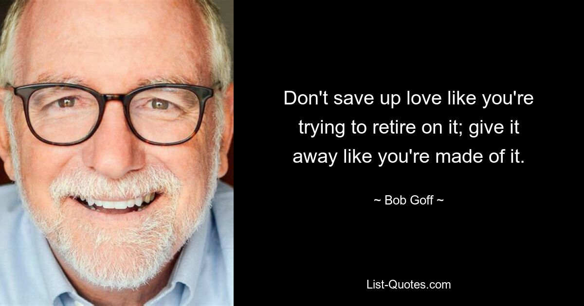 Don't save up love like you're trying to retire on it; give it away like you're made of it. — © Bob Goff