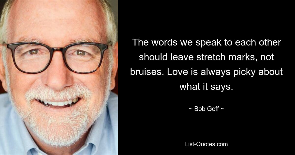 The words we speak to each other should leave stretch marks, not bruises. Love is always picky about what it says. — © Bob Goff