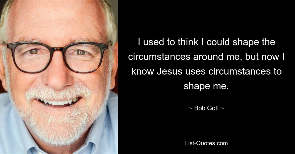 I used to think I could shape the circumstances around me, but now I know Jesus uses circumstances to shape me. — © Bob Goff