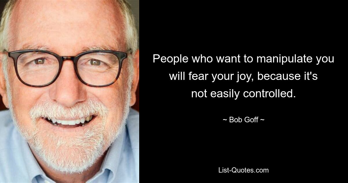 People who want to manipulate you will fear your joy, because it's not easily controlled. — © Bob Goff