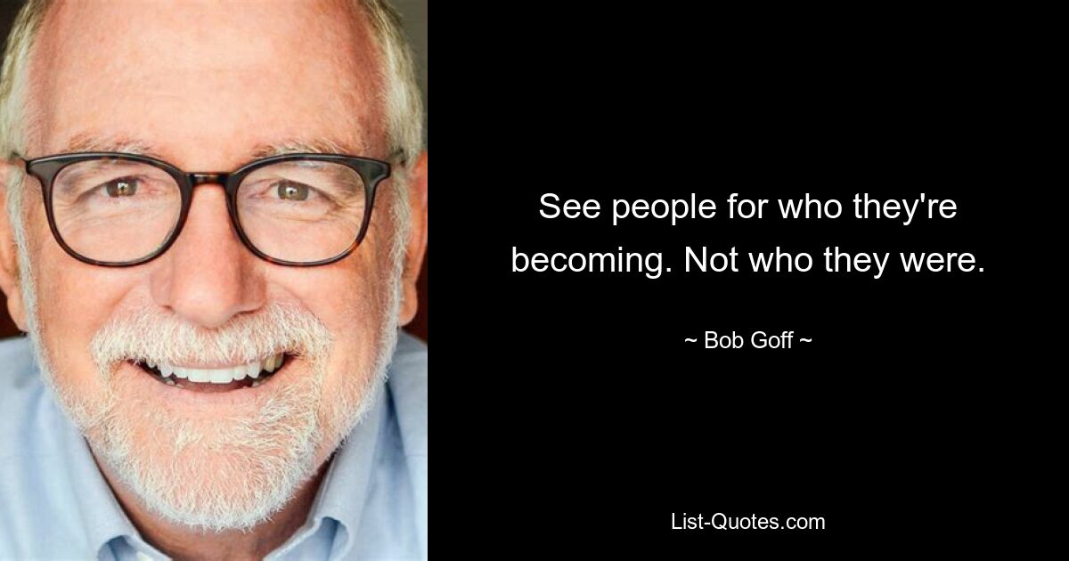 See people for who they're becoming. Not who they were. — © Bob Goff