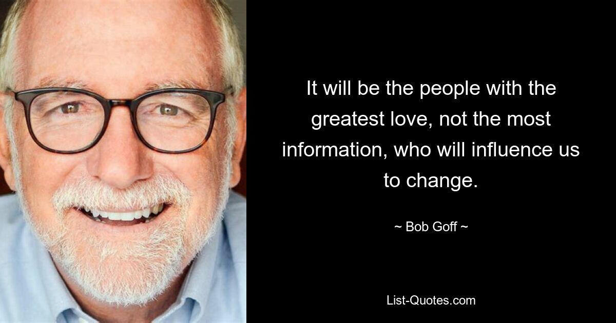 It will be the people with the greatest love, not the most information, who will influence us to change. — © Bob Goff