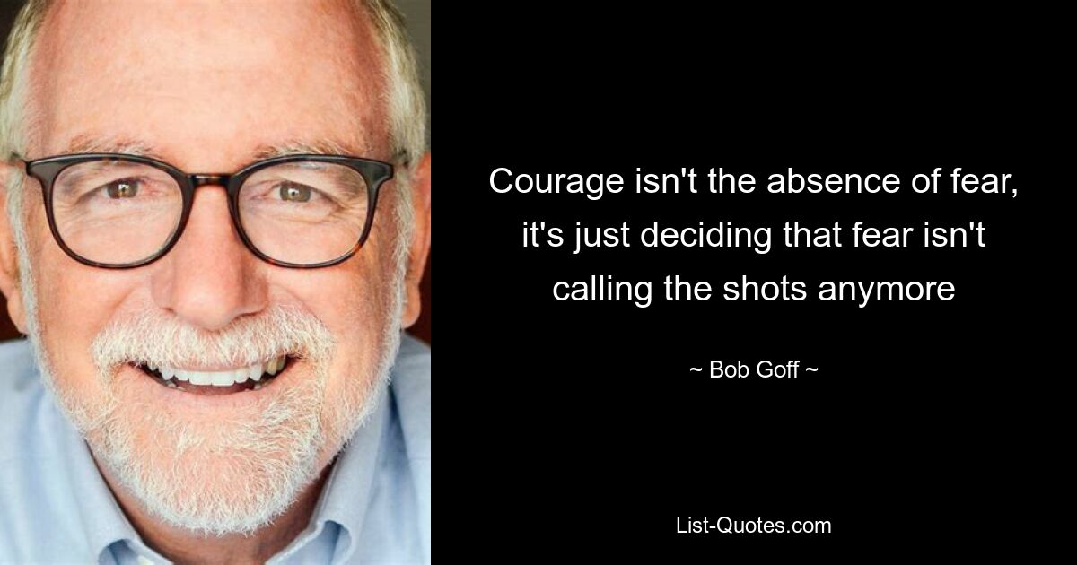 Courage isn't the absence of fear, it's just deciding that fear isn't calling the shots anymore — © Bob Goff