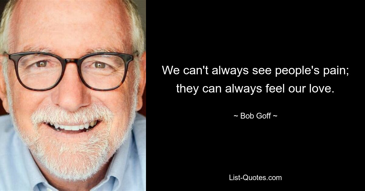 We can't always see people's pain; they can always feel our love. — © Bob Goff