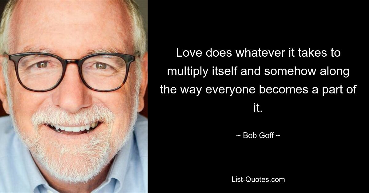 Love does whatever it takes to multiply itself and somehow along the way everyone becomes a part of it. — © Bob Goff