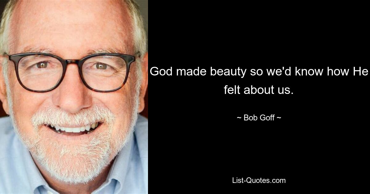 God made beauty so we'd know how He felt about us. — © Bob Goff