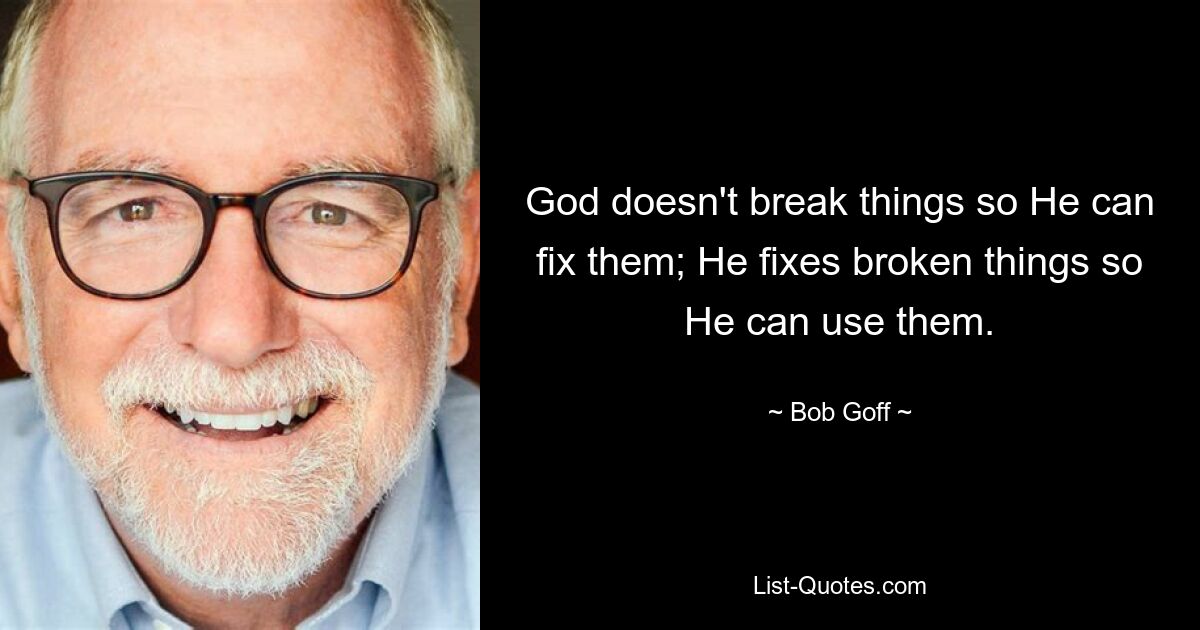 God doesn't break things so He can fix them; He fixes broken things so He can use them. — © Bob Goff