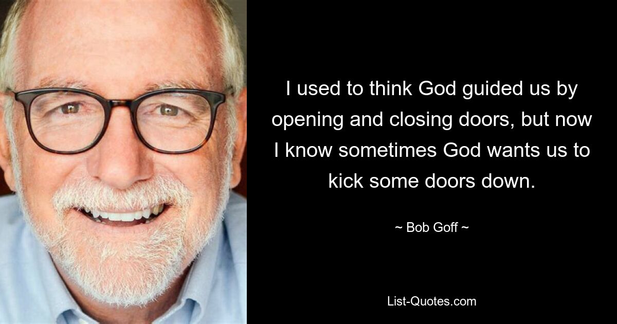 I used to think God guided us by opening and closing doors, but now I know sometimes God wants us to kick some doors down. — © Bob Goff