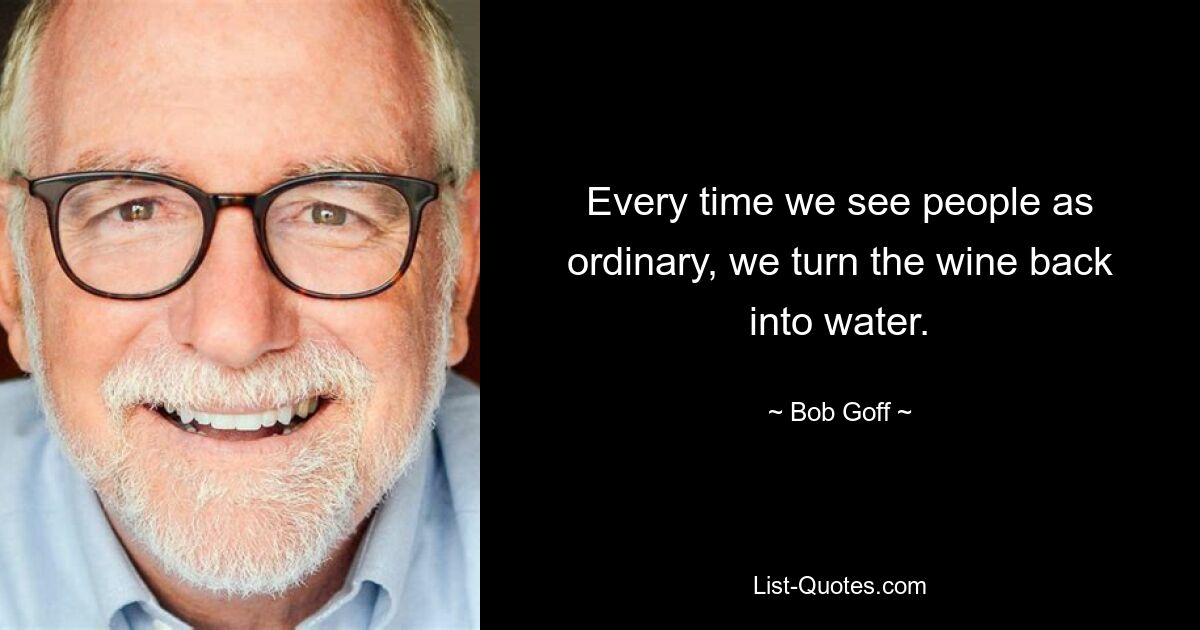 Every time we see people as ordinary, we turn the wine back into water. — © Bob Goff