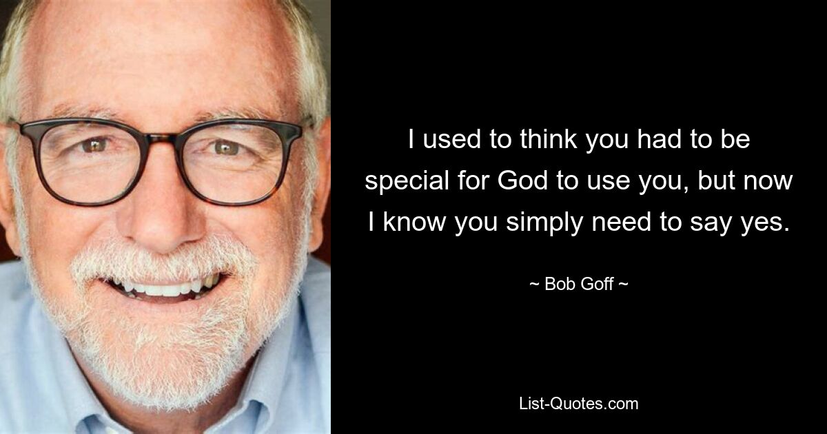 I used to think you had to be special for God to use you, but now I know you simply need to say yes. — © Bob Goff