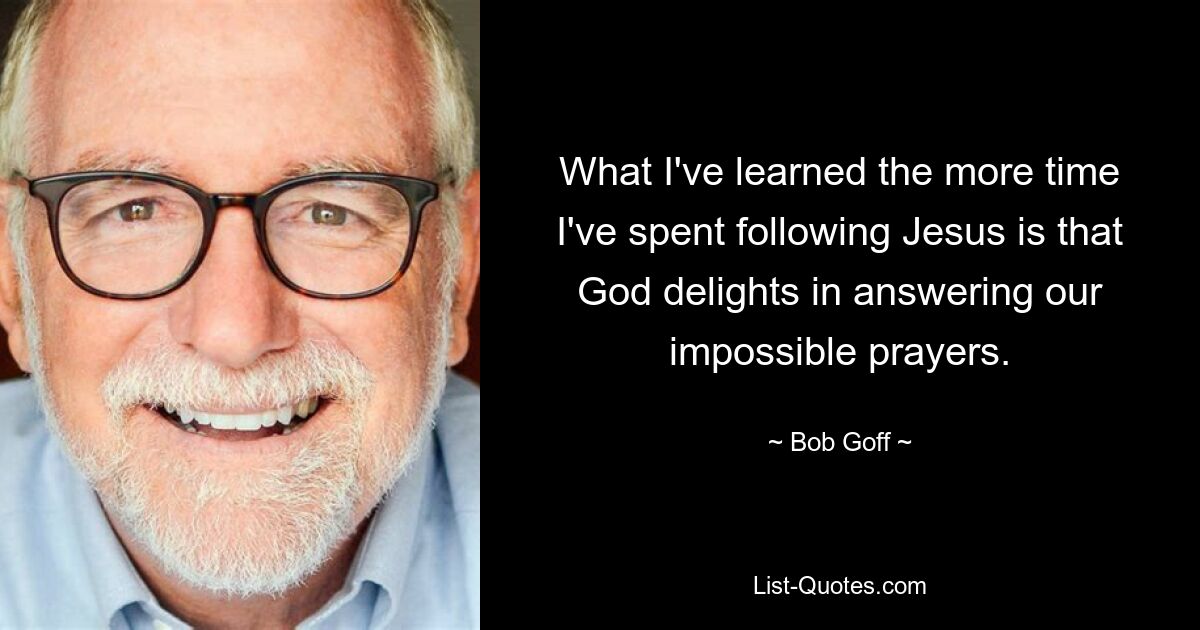 What I've learned the more time I've spent following Jesus is that God delights in answering our impossible prayers. — © Bob Goff