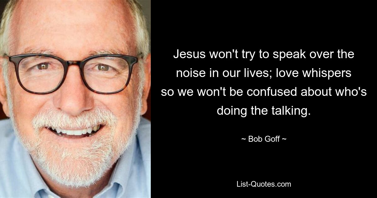 Jesus won't try to speak over the noise in our lives; love whispers so we won't be confused about who's doing the talking. — © Bob Goff