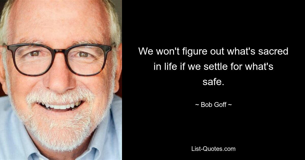 We won't figure out what's sacred in life if we settle for what's safe. — © Bob Goff