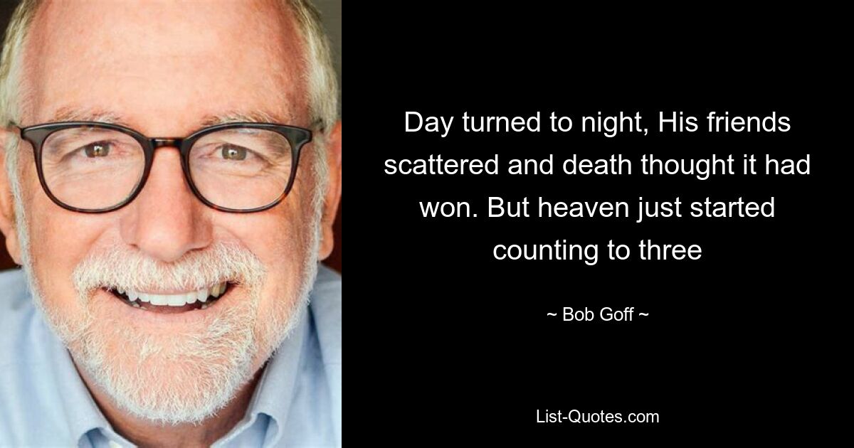 Day turned to night, His friends scattered and death thought it had won. But heaven just started counting to three — © Bob Goff