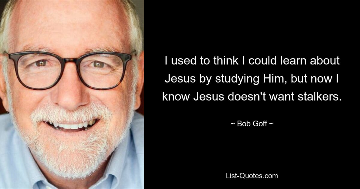 I used to think I could learn about Jesus by studying Him, but now I know Jesus doesn't want stalkers. — © Bob Goff