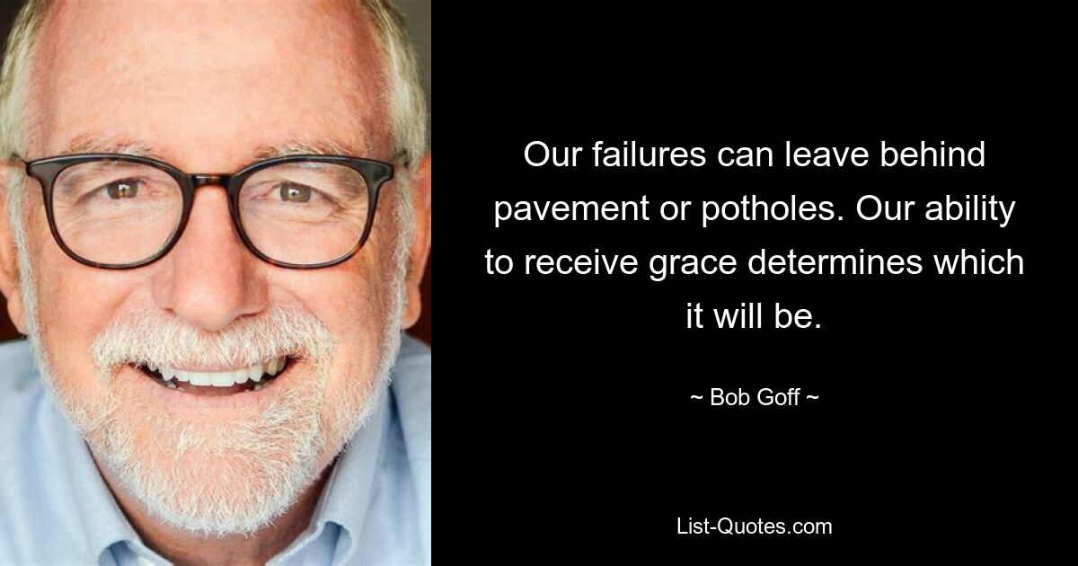 Our failures can leave behind pavement or potholes. Our ability to receive grace determines which it will be. — © Bob Goff