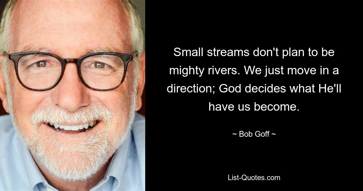 Small streams don't plan to be mighty rivers. We just move in a direction; God decides what He'll have us become. — © Bob Goff