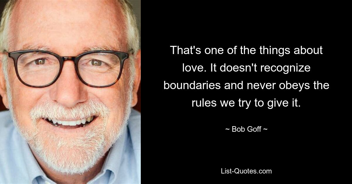 That's one of the things about love. It doesn't recognize boundaries and never obeys the rules we try to give it. — © Bob Goff