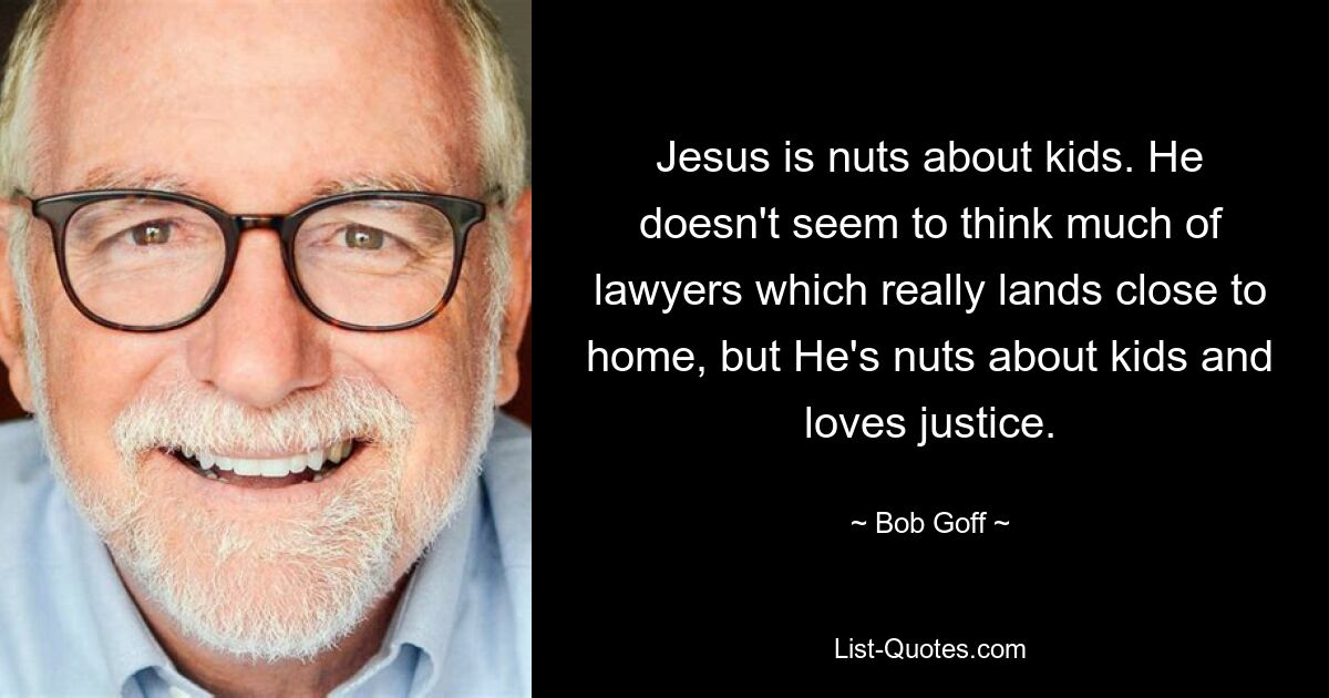 Jesus is nuts about kids. He doesn't seem to think much of lawyers which really lands close to home, but He's nuts about kids and loves justice. — © Bob Goff