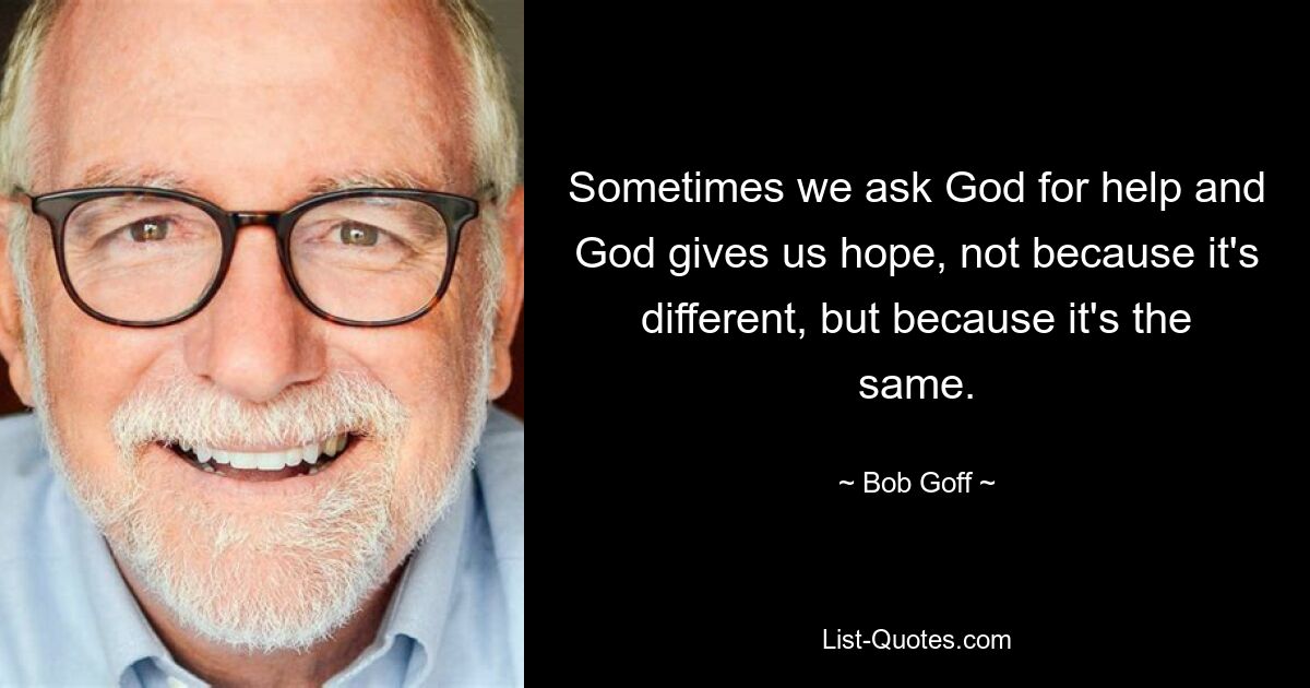 Sometimes we ask God for help and God gives us hope, not because it's different, but because it's the same. — © Bob Goff