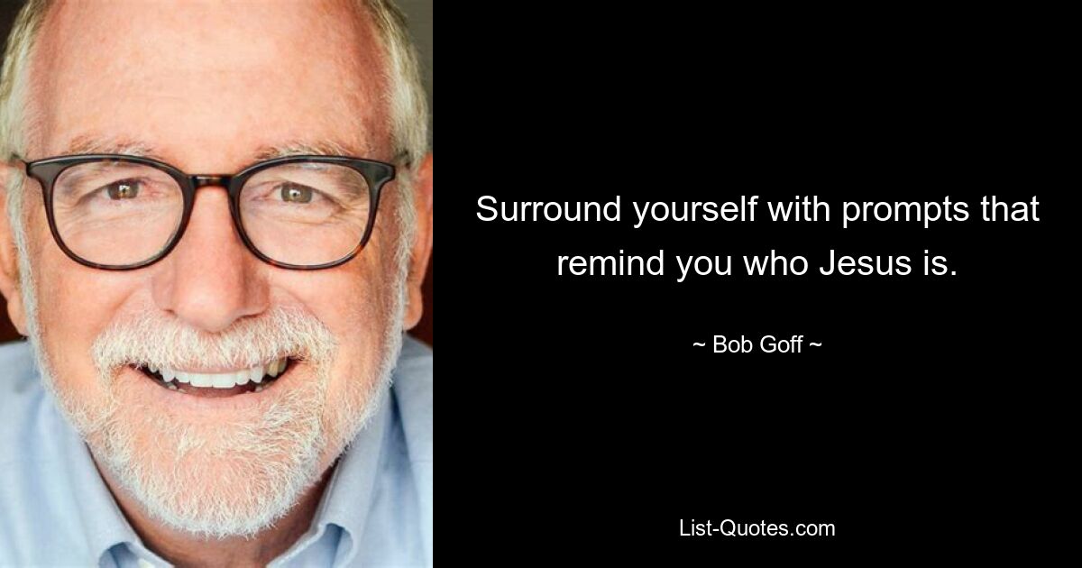 Surround yourself with prompts that remind you who Jesus is. — © Bob Goff