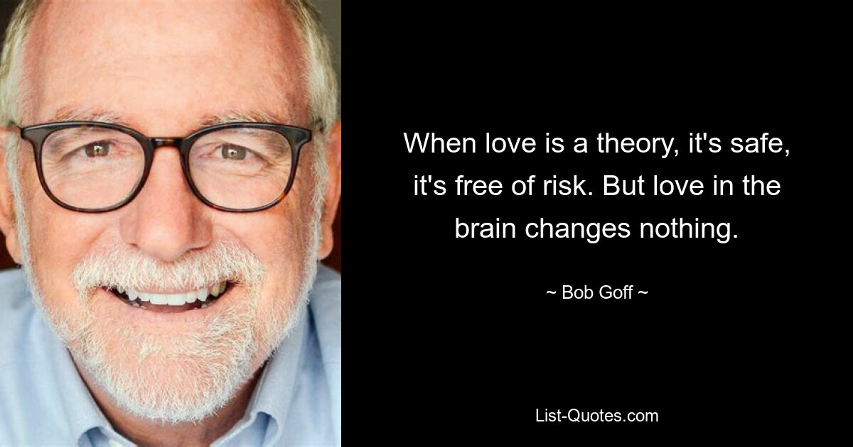 When love is a theory, it's safe, it's free of risk. But love in the brain changes nothing. — © Bob Goff