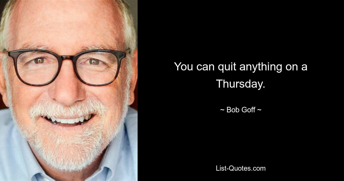 You can quit anything on a Thursday. — © Bob Goff